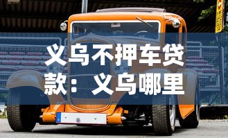义乌不押车贷款：义乌哪里能办理不抵押车辆贷款