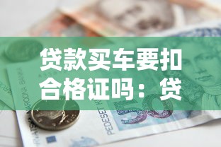 贷款买车要扣合格证吗：贷款购车时合格证会被抵押吗