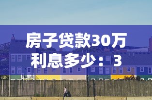 房子贷款30万利息多少：30万房贷15年利息要还多少