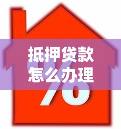 抵押贷款怎么办理：抵押贷款申请流程详解