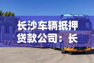 长沙车辆抵押贷款公司：长沙车抵贷哪家更靠谱