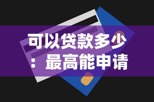 可以贷款多少：最高能申请多少额度贷款