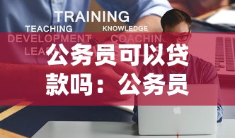 公务员可以贷款吗：公务员贷款有哪些特殊政策