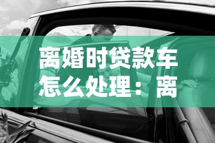 离婚时贷款车怎么处理：离婚后贷款车辆如何分割归属