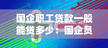国企职工贷款一般能贷多少：国企员工信用贷款最高额度多少