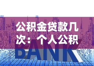 公积金贷款几次：个人公积金可申请房贷次数上限