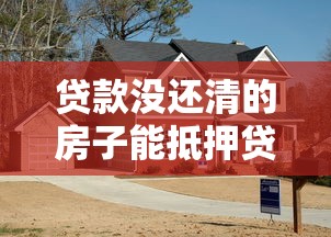 贷款没还清的房子能抵押贷款吗：房贷未清的房屋可否抵押借款