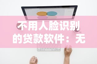 不用人脸识别的贷款软件：无需刷脸的借款平台有哪些