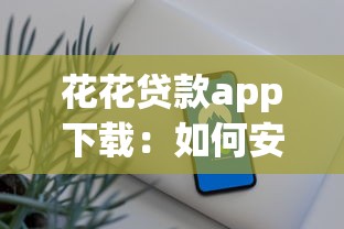 花花贷款app下载：如何安全下载花花贷款应用