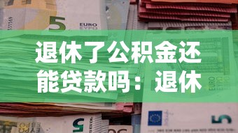 退休了公积金还能贷款吗：退休后还能办公积金贷款吗