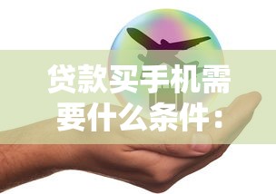 贷款买手机需要什么条件：贷款买手机的必备条件有哪些