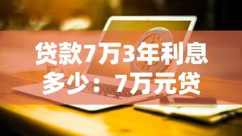 贷款7万3年利息多少：7万元贷款分3年利息要付多少