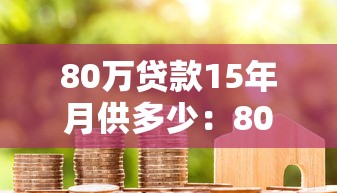 80万贷款15年月供多少：80万房贷15年每月需还多少钱