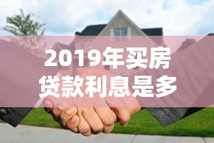2019年买房贷款利息是多少：2019年购房贷款利率如何计算