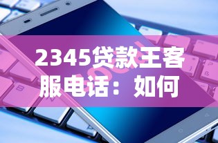 2345贷款王客服电话：如何联系2345贷款客服