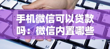 手机微信可以贷款吗：微信内置哪些正规借款渠道？