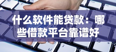 什么软件能贷款：哪些借款平台靠谱好用