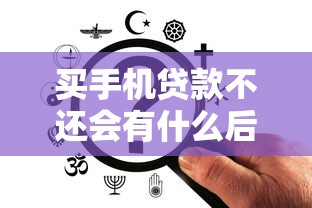 买手机贷款不还会有什么后果：手机分期逾期不还的后果有哪些