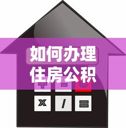 如何办理住房公积金贷款：公积金贷款申请全流程指南