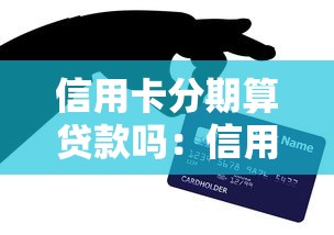 信用卡分期算贷款吗：信用卡分期是否归类为贷款业务