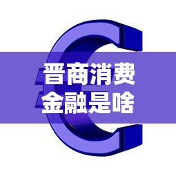 晋商消费金融是啥贷款：晋商消费金融提供哪些贷款产品
