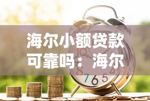 海尔小额贷款可靠吗：海尔消费金融贷款是否安全合规