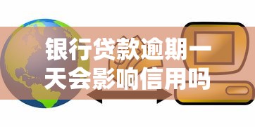 银行贷款逾期一天会影响信用吗：逾期一日还贷影响信用吗