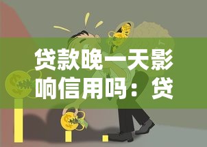 贷款晚一天影响信用吗：贷款逾期一天会影响征信评分吗