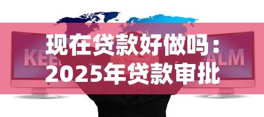 现在贷款好做吗：2025年贷款审批难度如何