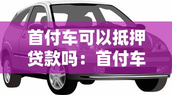 首付车可以抵押贷款吗：首付车能否办理二次抵押贷款