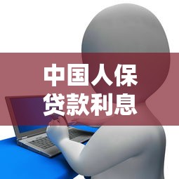 中国人保贷款利息多少：人保信贷产品年化利率范围是多少