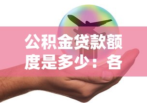 公积金贷款额度是多少：各地公积金贷款上限有何差异