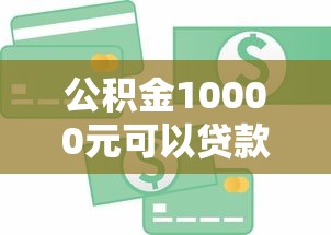 公积金10000元可以贷款多少钱：公积金余额1万能贷多少额度