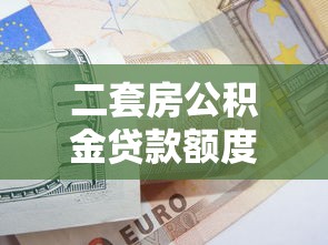 二套房公积金贷款额度：二套房公积金最高能贷多少钱