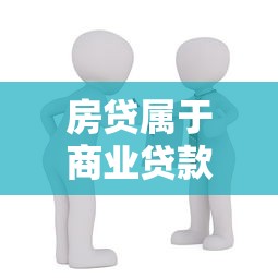 房贷属于商业贷款吗：房贷是否算作商业贷款