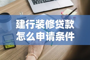 建行装修贷款怎么申请条件：建行装修贷需要满足哪些申请条件