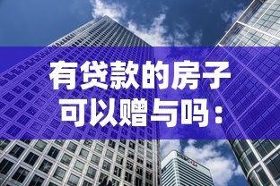 有贷款的房子可以赠与吗：贷款未还清的房产能否办理赠与手续