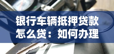 银行车辆抵押贷款怎么贷：如何办理银行车抵贷