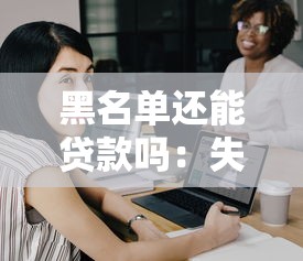 黑名单还能贷款吗：失信人员能否申请到贷款