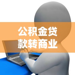 公积金贷款转商业贷款：如何将公积金贷款转为商贷