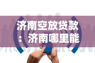 济南空放贷款：济南哪里能快速借到无抵押贷款