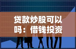 贷款炒股可以吗：借钱投资股市是否可行