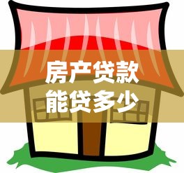 房产贷款能贷多少：房产抵押最高可贷几成额度