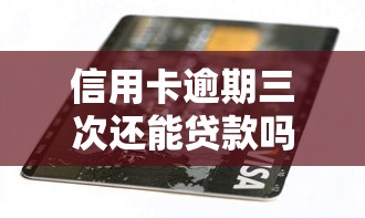 信用卡逾期三次还能贷款吗：信用卡三次逾期影响贷款审批吗