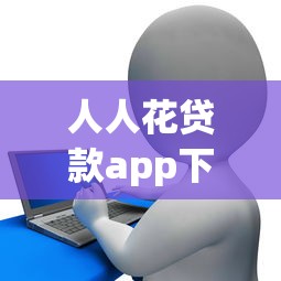 人人花贷款app下载：如何安全获取人人花借款平台安装包