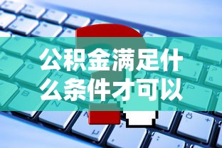 公积金满足什么条件才可以贷款：公积金贷款需要符合哪些申请条件