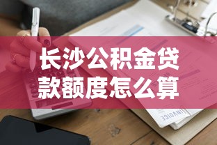 长沙公积金贷款额度怎么算：2025年长沙公积金贷款额度如何计算