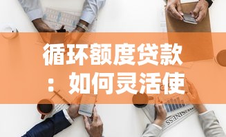 循环额度贷款：如何灵活使用可重复借贷的资金？