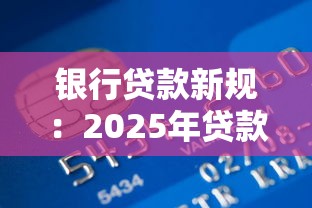 银行贷款新规：2025年贷款新规有哪些变化