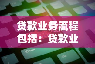 贷款业务流程包括：贷款业务流程包含哪些关键环节